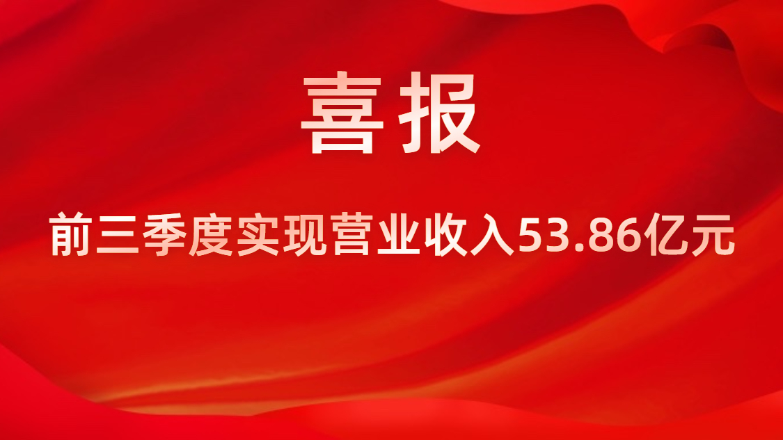 喜报！公司前三季度实现营业收入53.86亿元，，，，，，同比上升42%